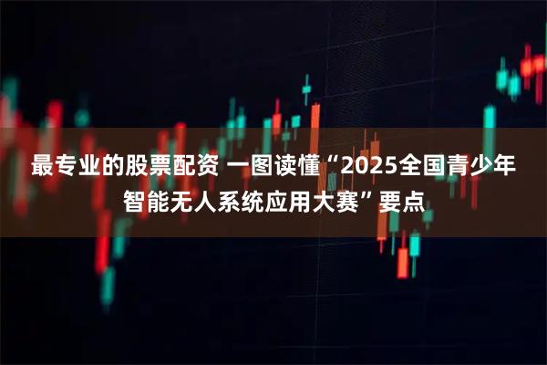 最专业的股票配资 一图读懂“2025全国青少年智能无人系统应用大赛”要点