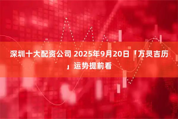 深圳十大配资公司 2025年9月20日「万灵吉历」运势提前看
