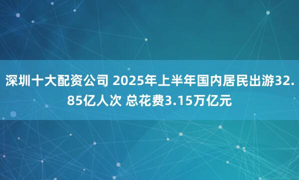 深圳十大配资公司 2025年上半年国内居民出游32.85亿人次 总花费3.15万亿元