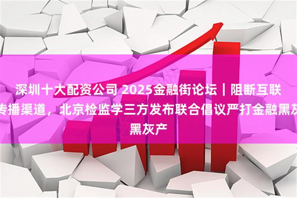 深圳十大配资公司 2025金融街论坛｜阻断互联网传播渠道，北京检监学三方发布联合倡议严打金融黑灰产