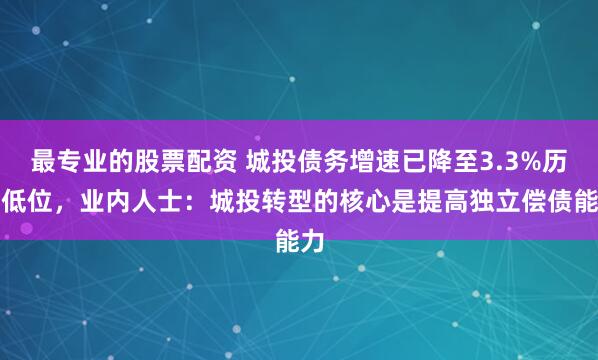 最专业的股票配资 城投债务增速已降至3.3%历史低位，业内人士：城投转型的核心是提高独立偿债能力