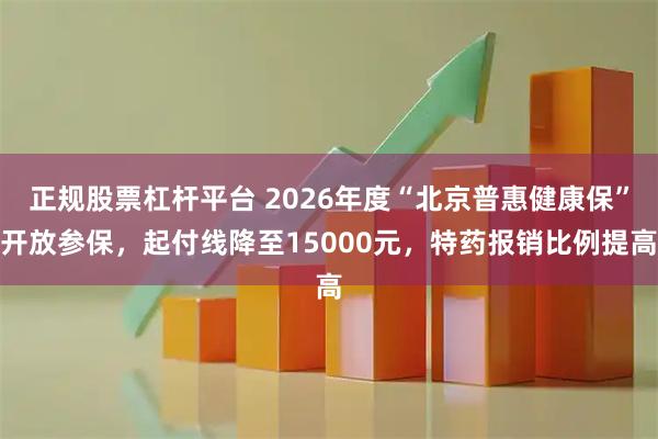 正规股票杠杆平台 2026年度“北京普惠健康保”开放参保，起付线降至15000元，特药报销比例提高