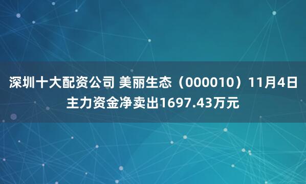 深圳十大配资公司 美丽生态（000010）11月4日主力资金净卖出1697.43万元