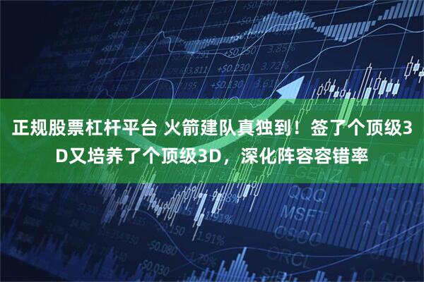 正规股票杠杆平台 火箭建队真独到！签了个顶级3D又培养了个顶级3D，深化阵容容错率