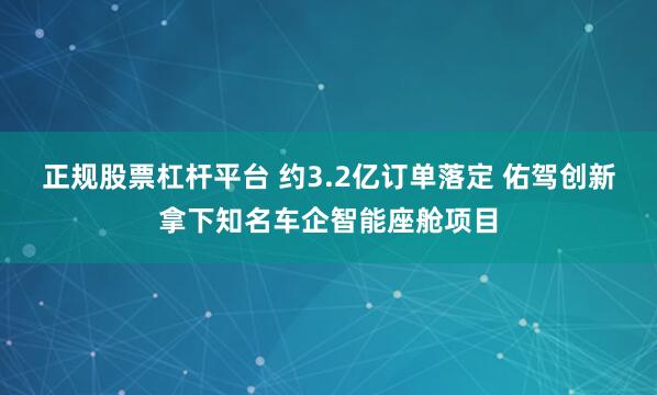 正规股票杠杆平台 约3.2亿订单落定 佑驾创新拿下知名车企智能座舱项目