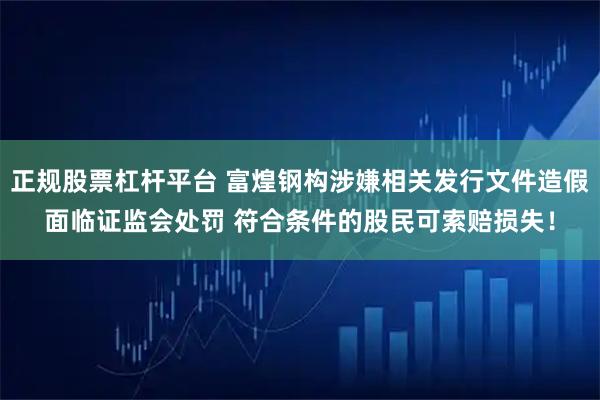 正规股票杠杆平台 富煌钢构涉嫌相关发行文件造假面临证监会处罚 符合条件的股民可索赔损失！