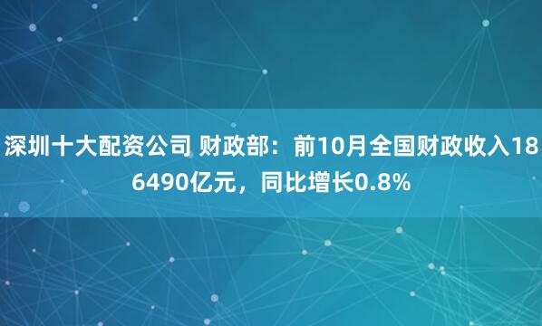 深圳十大配资公司 财政部：前10月全国财政收入186490亿元，同比增长0.8%