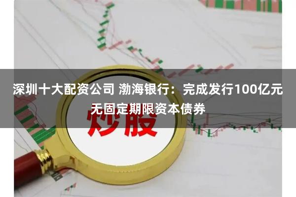深圳十大配资公司 渤海银行：完成发行100亿元无固定期限资本债券
