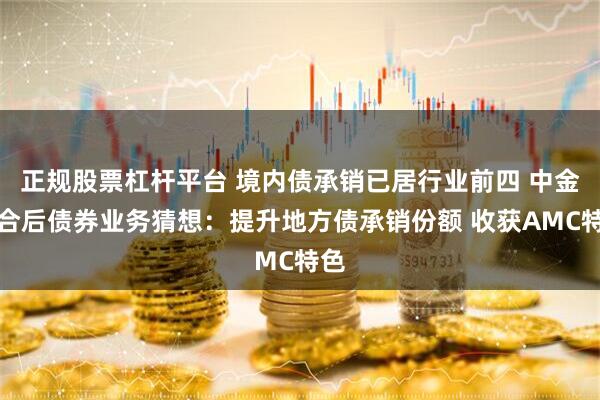 正规股票杠杆平台 境内债承销已居行业前四 中金整合后债券业务猜想：提升地方债承销份额 收获AMC特色