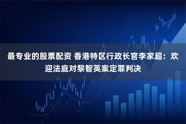 最专业的股票配资 香港特区行政长官李家超：欢迎法庭对黎智英案定罪判决