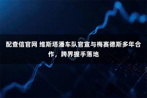 配查信官网 维斯塔潘车队官宣与梅赛德斯多年合作，跨界握手落地