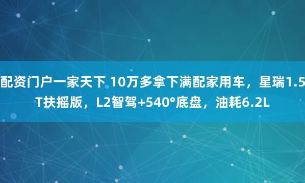 配资门户一家天下 10万多拿下满配家用车，星瑞1.5T扶摇版，L2智驾+540°底盘，油耗6.2L