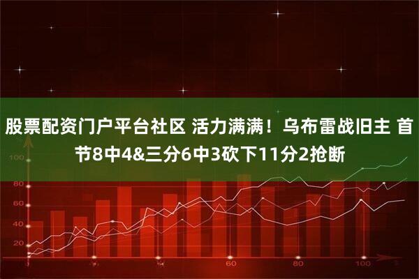 股票配资门户平台社区 活力满满！乌布雷战旧主 首节8中4&三分6中3砍下11分2抢断