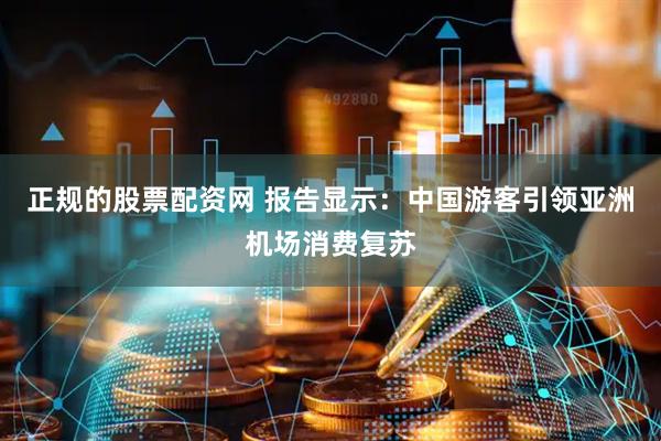 正规的股票配资网 报告显示：中国游客引领亚洲机场消费复苏