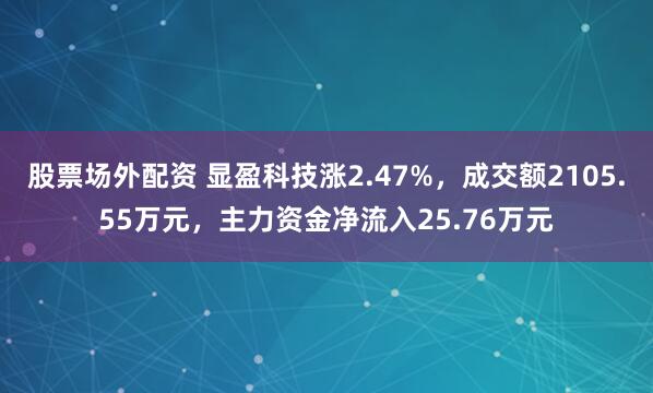 股票场外配资 显盈科技涨2.47%，成交额2105.55万元，主力资金净流入25.76万元