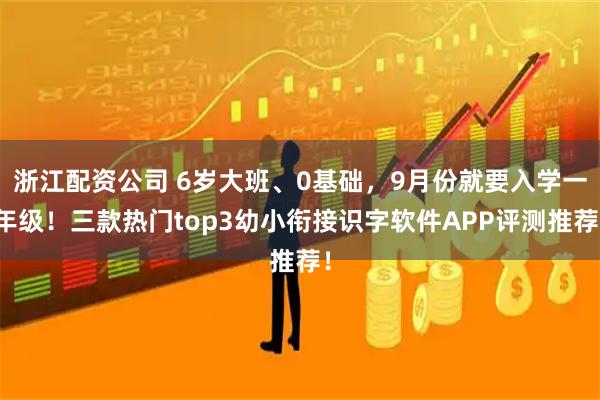 浙江配资公司 6岁大班、0基础，9月份就要入学一年级！三款热门top3幼小衔接识字软件APP评测推荐！