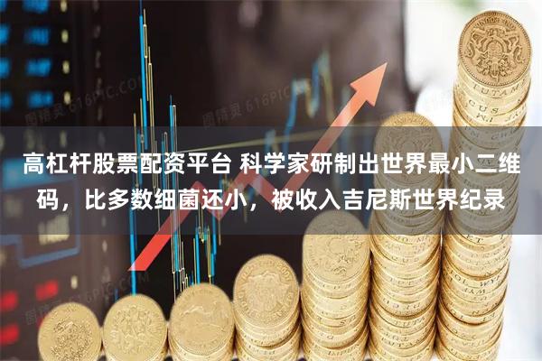 高杠杆股票配资平台 科学家研制出世界最小二维码,比多数细菌还小,被收入吉尼斯世界纪录