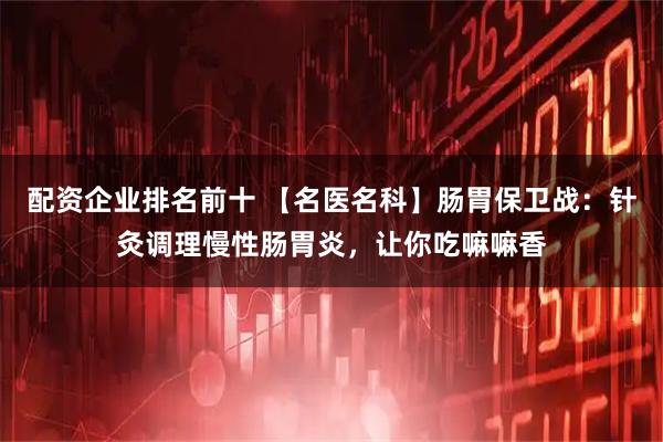 配资企业排名前十 【名医名科】肠胃保卫战：针灸调理慢性肠胃炎，让你吃嘛嘛香