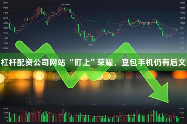 杠杆配资公司网站 “盯上”荣耀,豆包手机仍有后文