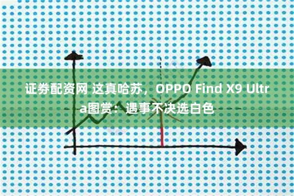 证劵配资网 这真哈苏，OPPO Find X9 Ultra图赏：遇事不决选白色