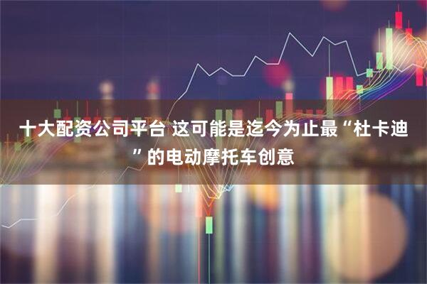 十大配资公司平台 这可能是迄今为止最“杜卡迪”的电动摩托车创意