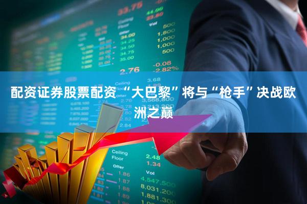 配资证券股票配资 “大巴黎”将与“枪手”决战欧洲之巅