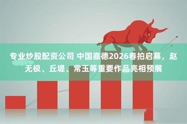 专业炒股配资公司 中国嘉德2026春拍启幕，赵无极、丘堤、常玉等重要作品亮相预展
