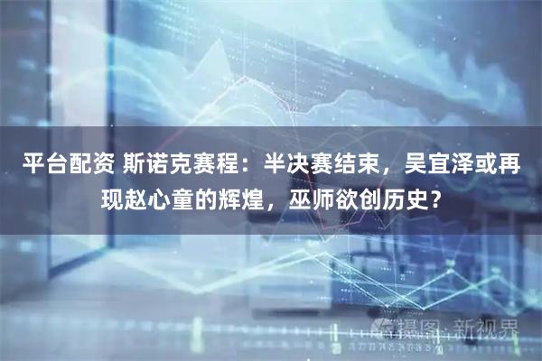 平台配资 斯诺克赛程：半决赛结束，吴宜泽或再现赵心童的辉煌，巫师欲创历史？