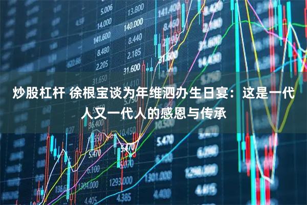炒股杠杆 徐根宝谈为年维泗办生日宴：这是一代人又一代人的感恩与传承