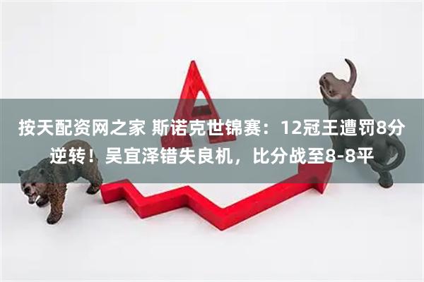 按天配资网之家 斯诺克世锦赛：12冠王遭罚8分逆转！吴宜泽错失良机，比分战至8-8平