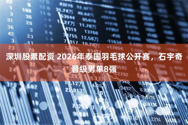 深圳股票配资 2026年泰国羽毛球公开赛，石宇奇晋级男单8强