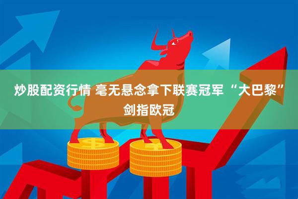 炒股配资行情 毫无悬念拿下联赛冠军 “大巴黎”剑指欧冠