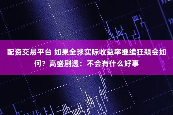 配资交易平台 如果全球实际收益率继续狂飙会如何？高盛剧透：不会有什么好事