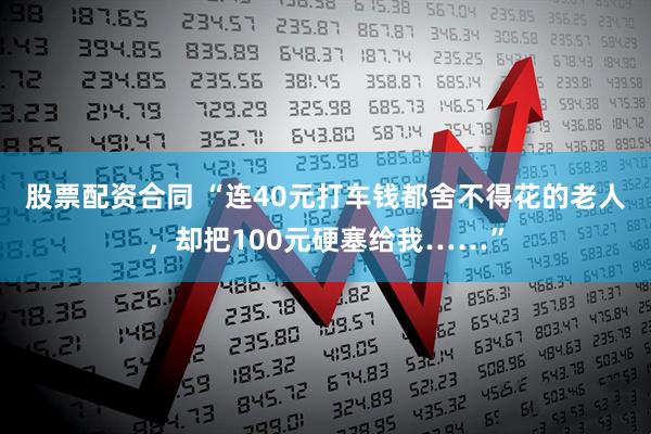 股票配资合同 “连40元打车钱都舍不得花的老人，却把100元硬塞给我……”