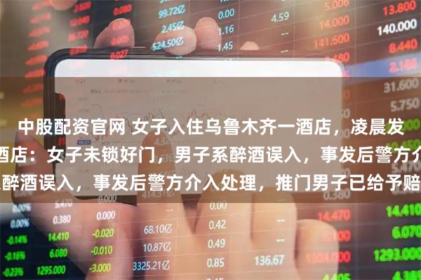 中股配资官网 女子入住乌鲁木齐一酒店，凌晨发现身边躺着陌生男子，酒店：女子未锁好门，男子系醉酒误入，事发后警方介入处理，推门男子已给予赔偿