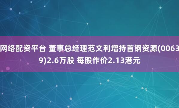 网络配资平台 董事总经理范文利增持首钢资源(00639)2.6万股 每股作价2.13港元