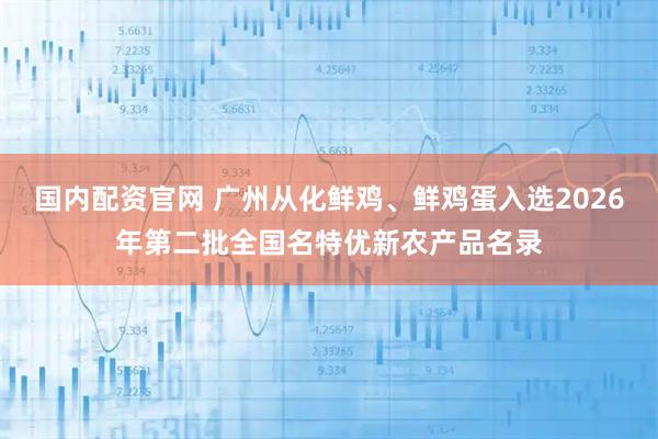 国内配资官网 广州从化鲜鸡、鲜鸡蛋入选2026年第二批全国名特优新农产品名录