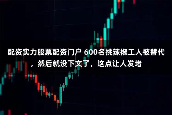 配资实力股票配资门户 600名挑辣椒工人被替代，然后就没下文了，这点让人发堵