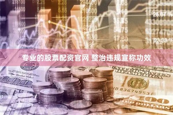 专业的股票配资官网 整治违规宣称功效